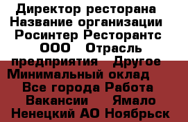 Директор ресторана › Название организации ­ Росинтер Ресторантс, ООО › Отрасль предприятия ­ Другое › Минимальный оклад ­ 1 - Все города Работа » Вакансии   . Ямало-Ненецкий АО,Ноябрьск г.